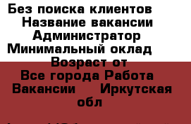 Без поиска клиентов!!! › Название вакансии ­ Администратор › Минимальный оклад ­ 25 000 › Возраст от ­ 18 - Все города Работа » Вакансии   . Иркутская обл.